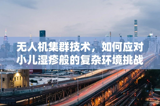 无人机集群技术，如何应对小儿湿疹般的复杂环境挑战？