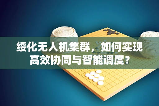 绥化无人机集群，如何实现高效协同与智能调度？