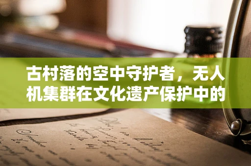 古村落的空中守护者，无人机集群在文化遗产保护中的应用与挑战