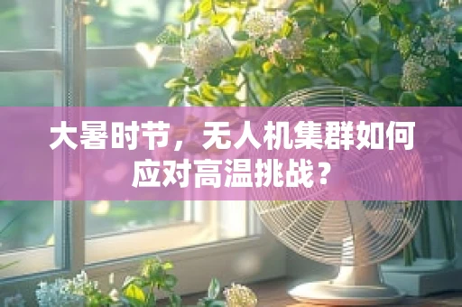大暑时节，无人机集群如何应对高温挑战？