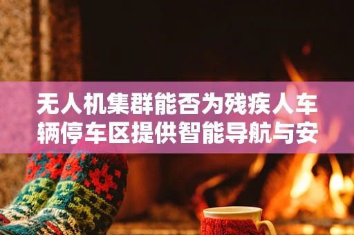 无人机集群能否为残疾人车辆停车区提供智能导航与安全监控？
