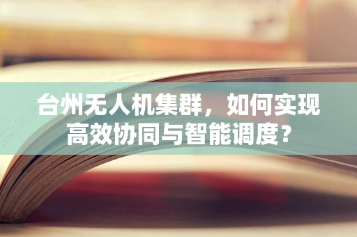 台州无人机集群，如何实现高效协同与智能调度？