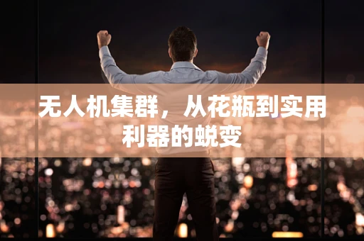 无人机集群，从花瓶到实用利器的蜕变