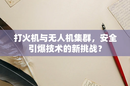 打火机与无人机集群，安全引爆技术的新挑战？