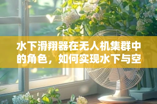 水下滑翔器在无人机集群中的角色，如何实现水下与空中的无缝协同？