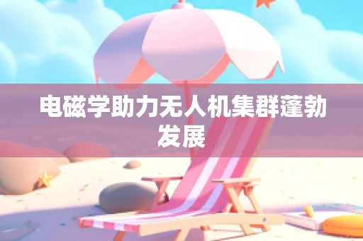 电磁学助力无人机集群蓬勃发展