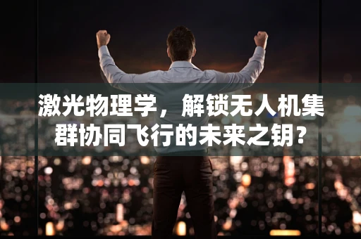 激光物理学，解锁无人机集群协同飞行的未来之钥？
