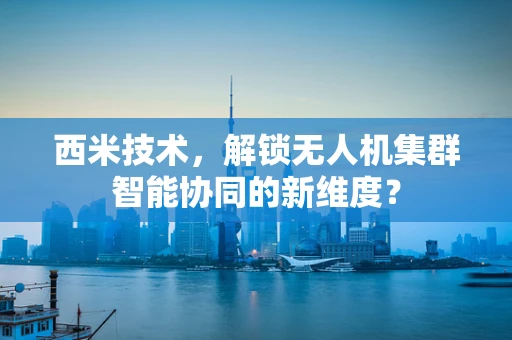 西米技术，解锁无人机集群智能协同的新维度？