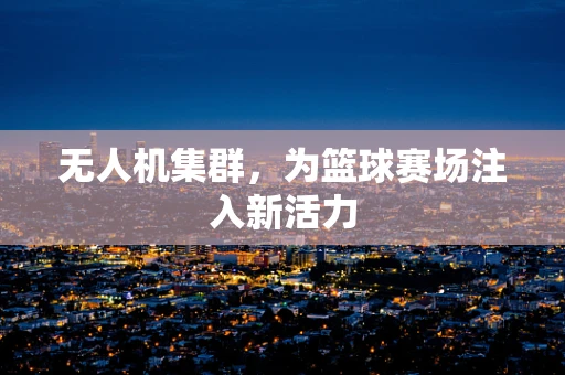 无人机集群，为篮球赛场注入新活力