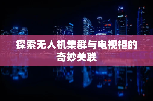探索无人机集群与电视柜的奇妙关联