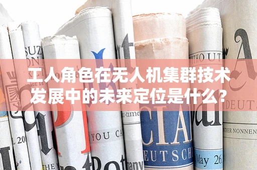工人角色在无人机集群技术发展中的未来定位是什么？