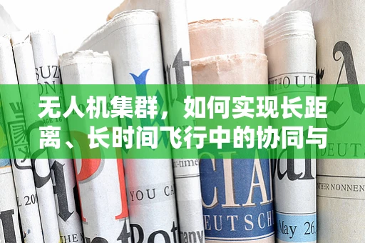 无人机集群，如何实现长距离、长时间飞行中的协同与续航？