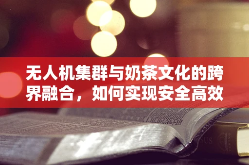 无人机集群与奶茶文化的跨界融合，如何实现安全高效的空中奶茶派送？