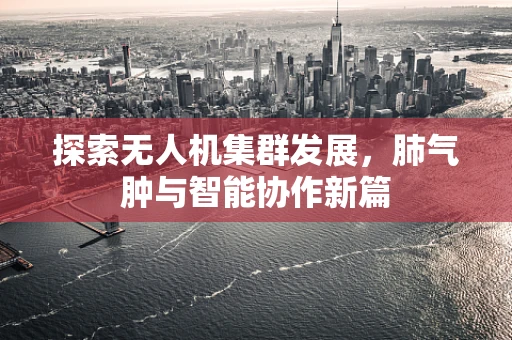 探索无人机集群发展，肺气肿与智能协作新篇