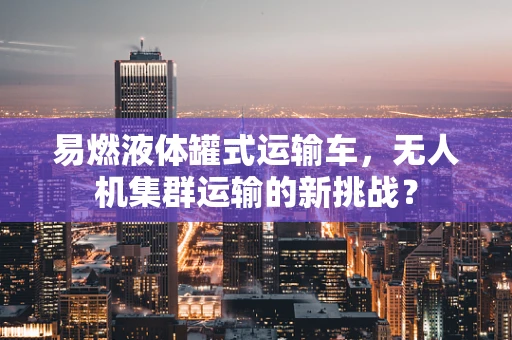 易燃液体罐式运输车，无人机集群运输的新挑战？