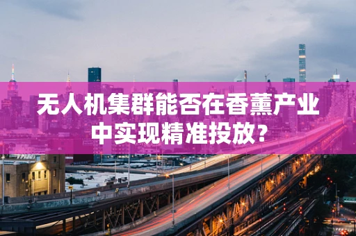 无人机集群能否在香薰产业中实现精准投放？