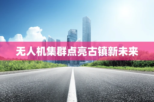 无人机集群点亮古镇新未来