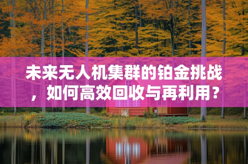 未来无人机集群的铂金挑战，如何高效回收与再利用？