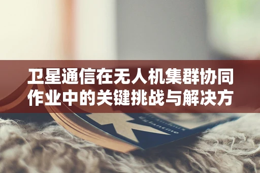 卫星通信在无人机集群协同作业中的关键挑战与解决方案