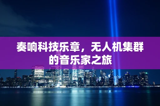 奏响科技乐章，无人机集群的音乐家之旅