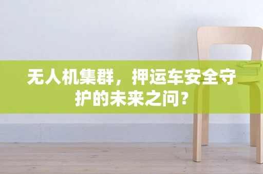无人机集群，押运车安全守护的未来之问？