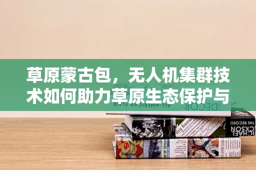 草原蒙古包，无人机集群技术如何助力草原生态保护与文化传承？