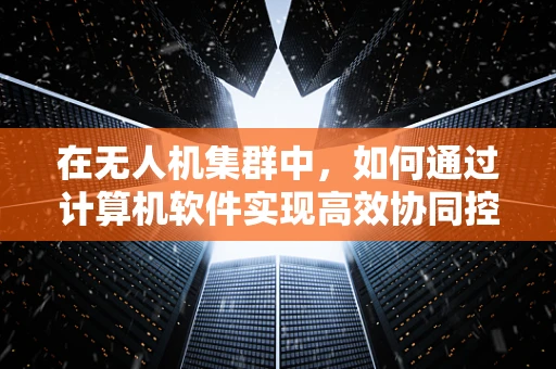 在无人机集群中，如何通过计算机软件实现高效协同控制？