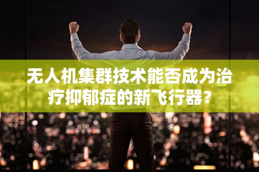 无人机集群技术能否成为治疗抑郁症的新飞行器？