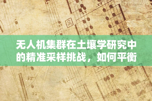 无人机集群在土壤学研究中的精准采样挑战，如何平衡效率与数据准确性？