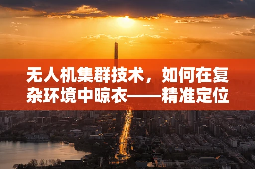 无人机集群技术，如何在复杂环境中晾衣——精准定位与避障的挑战