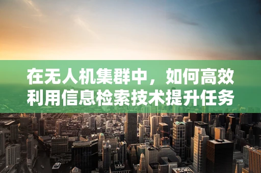 在无人机集群中，如何高效利用信息检索技术提升任务执行能力？