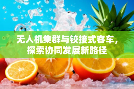 无人机集群与铰接式客车，探索协同发展新路径