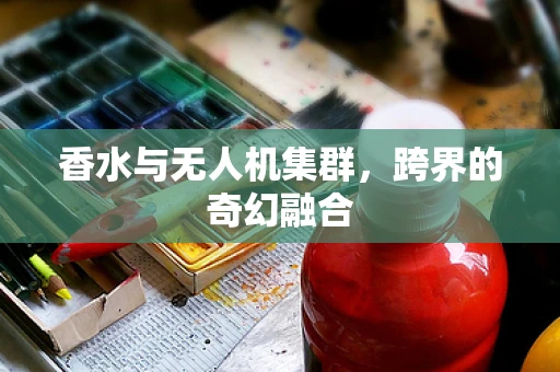 香水与无人机集群，跨界的奇幻融合