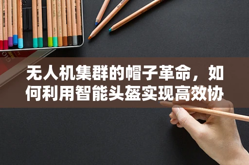无人机集群的帽子革命，如何利用智能头盔实现高效协同？