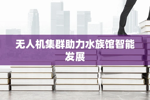 无人机集群助力水族馆智能发展