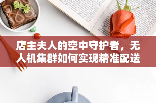 店主夫人的空中守护者，无人机集群如何实现精准配送与安全监控？