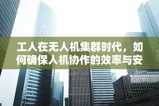 工人在无人机集群时代，如何确保人机协作的效率与安全？