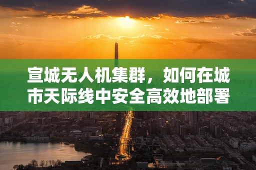 宣城无人机集群，如何在城市天际线中安全高效地部署？