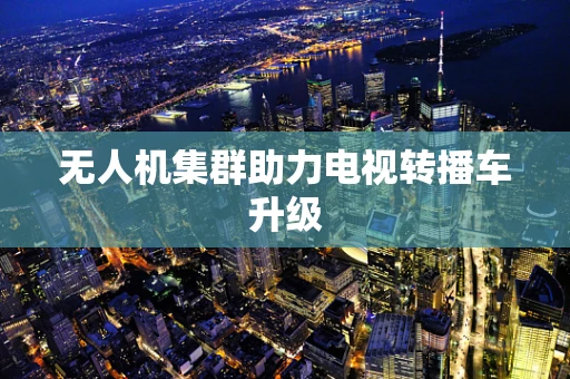 无人机集群助力电视转播车升级