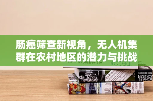 肠癌筛查新视角，无人机集群在农村地区的潜力与挑战