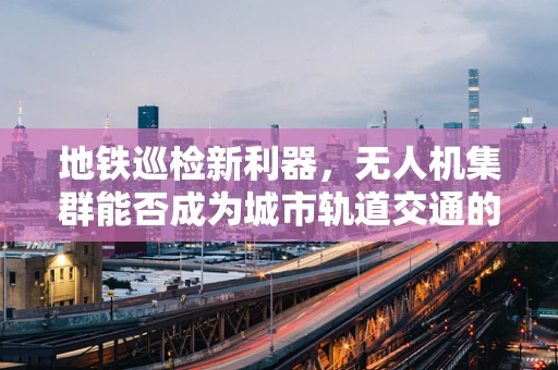 地铁巡检新利器，无人机集群能否成为城市轨道交通的守护者？