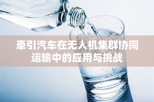 牵引汽车在无人机集群协同运输中的应用与挑战