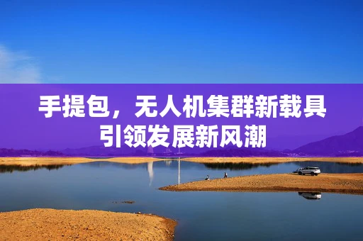 手提包，无人机集群新载具引领发展新风潮