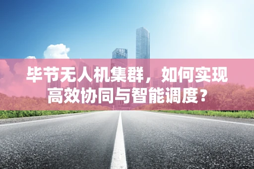 毕节无人机集群，如何实现高效协同与智能调度？