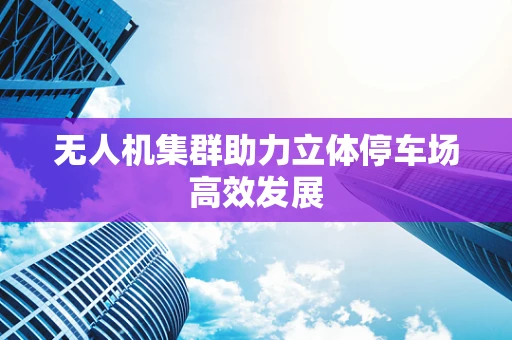 无人机集群助力立体停车场高效发展