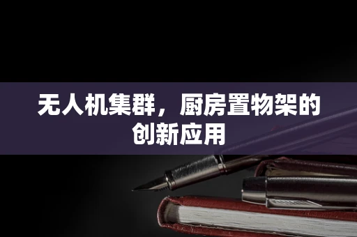无人机集群，厨房置物架的创新应用