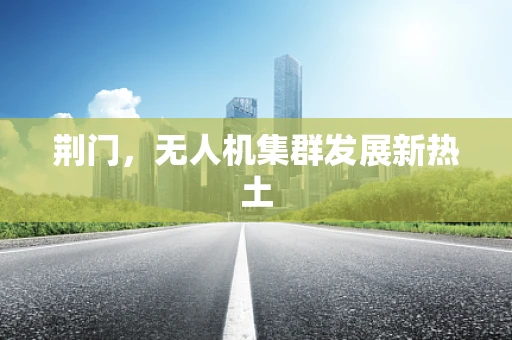 荆门，无人机集群发展新热土