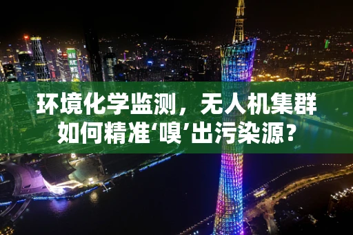 环境化学监测，无人机集群如何精准‘嗅’出污染源？
