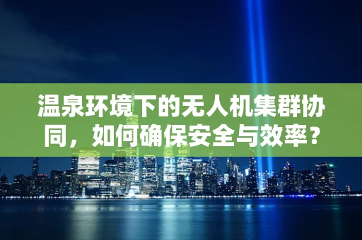 温泉环境下的无人机集群协同，如何确保安全与效率？