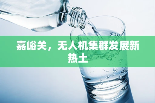 嘉峪关，无人机集群发展新热土